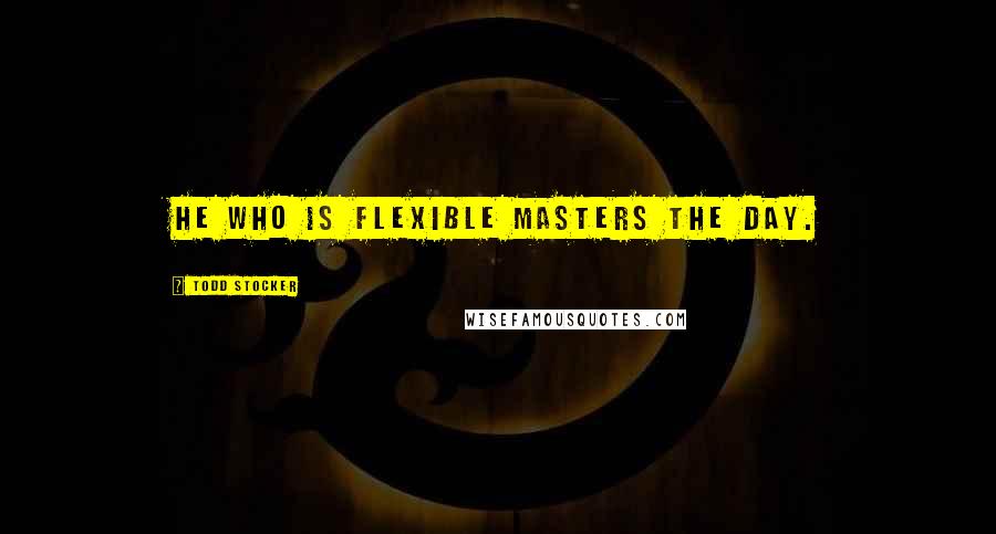 Todd Stocker Quotes: He who is flexible masters the day.