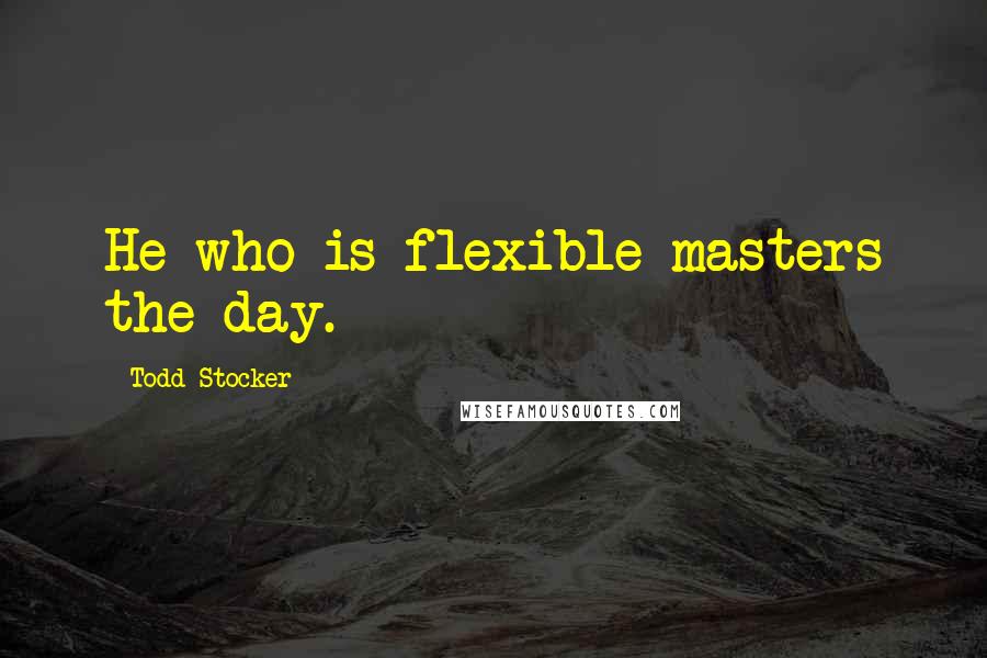 Todd Stocker Quotes: He who is flexible masters the day.