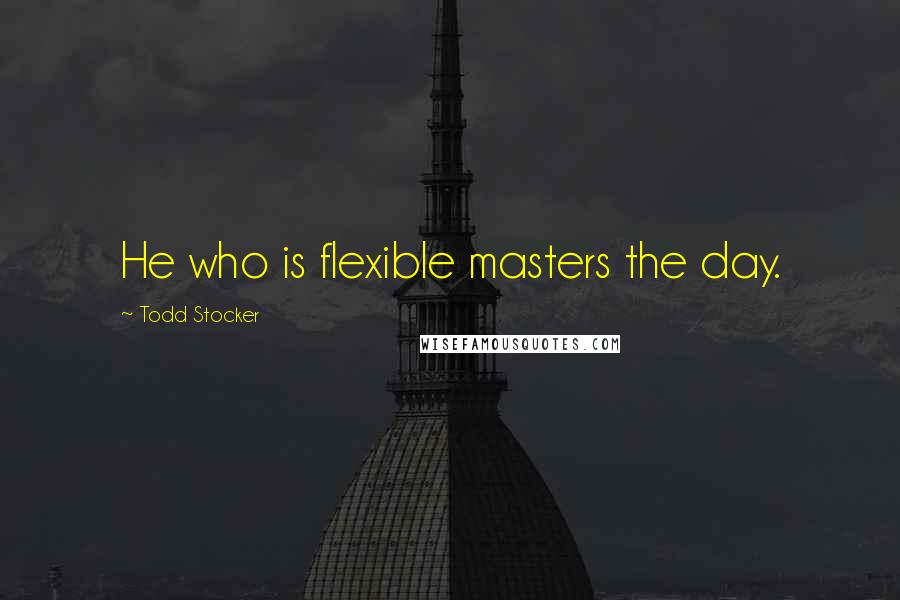 Todd Stocker Quotes: He who is flexible masters the day.