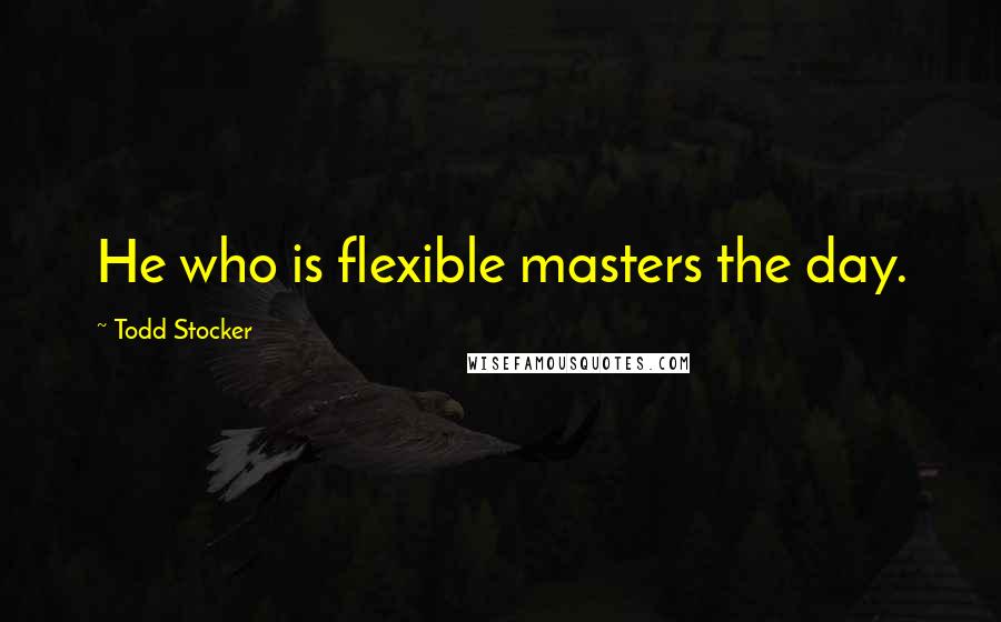 Todd Stocker Quotes: He who is flexible masters the day.