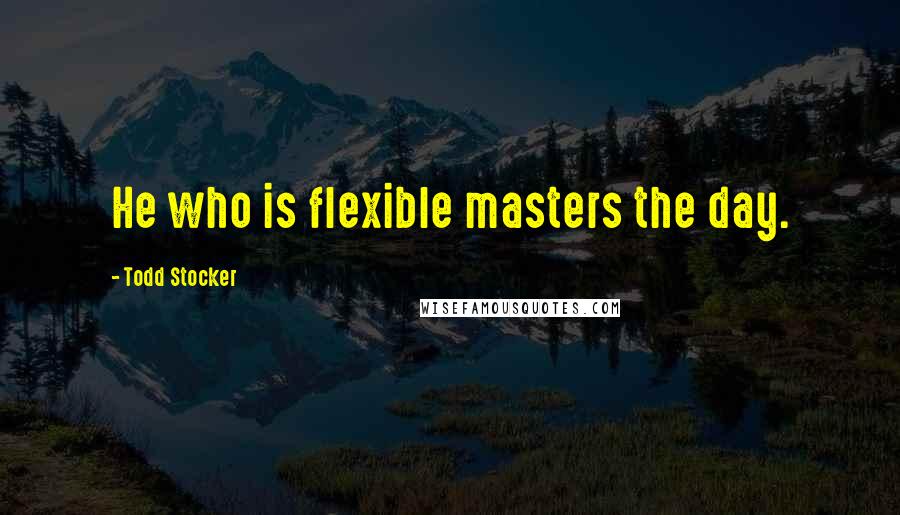 Todd Stocker Quotes: He who is flexible masters the day.