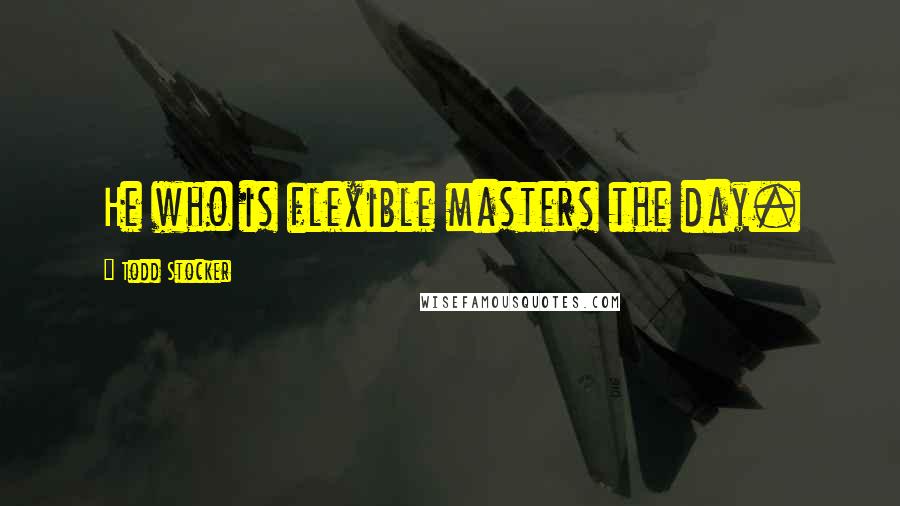 Todd Stocker Quotes: He who is flexible masters the day.