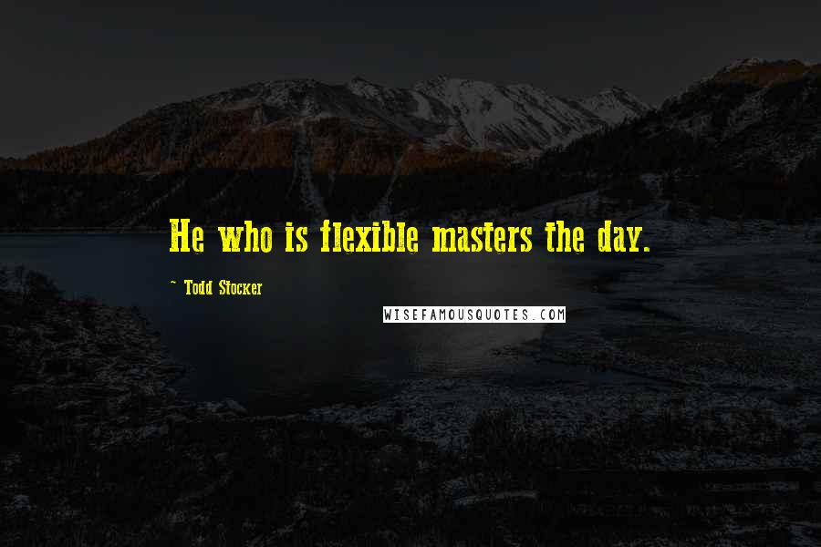 Todd Stocker Quotes: He who is flexible masters the day.