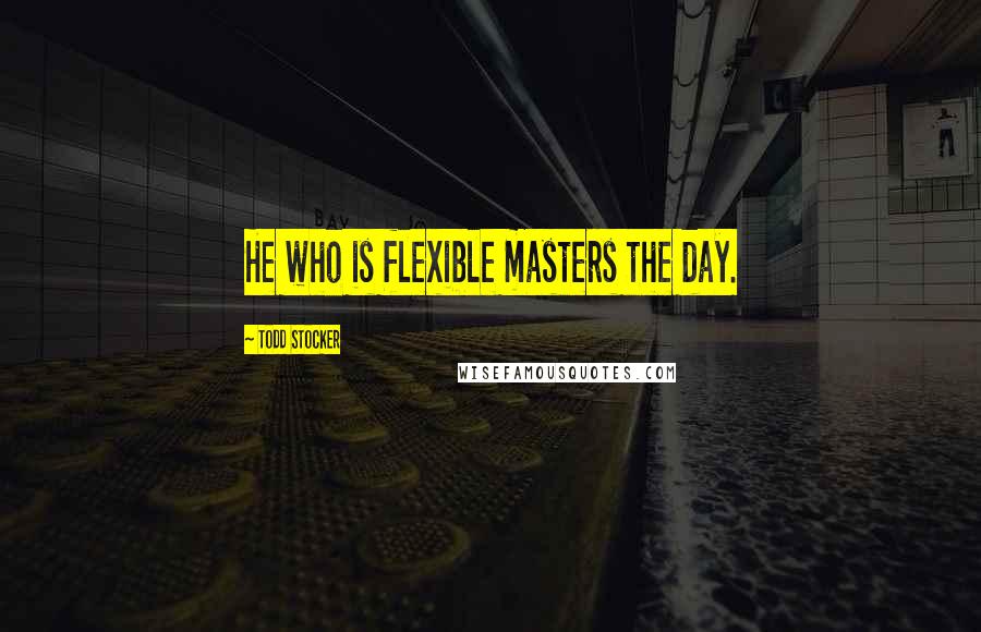 Todd Stocker Quotes: He who is flexible masters the day.