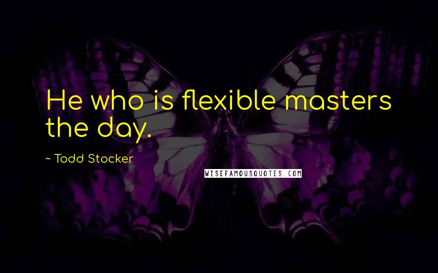 Todd Stocker Quotes: He who is flexible masters the day.