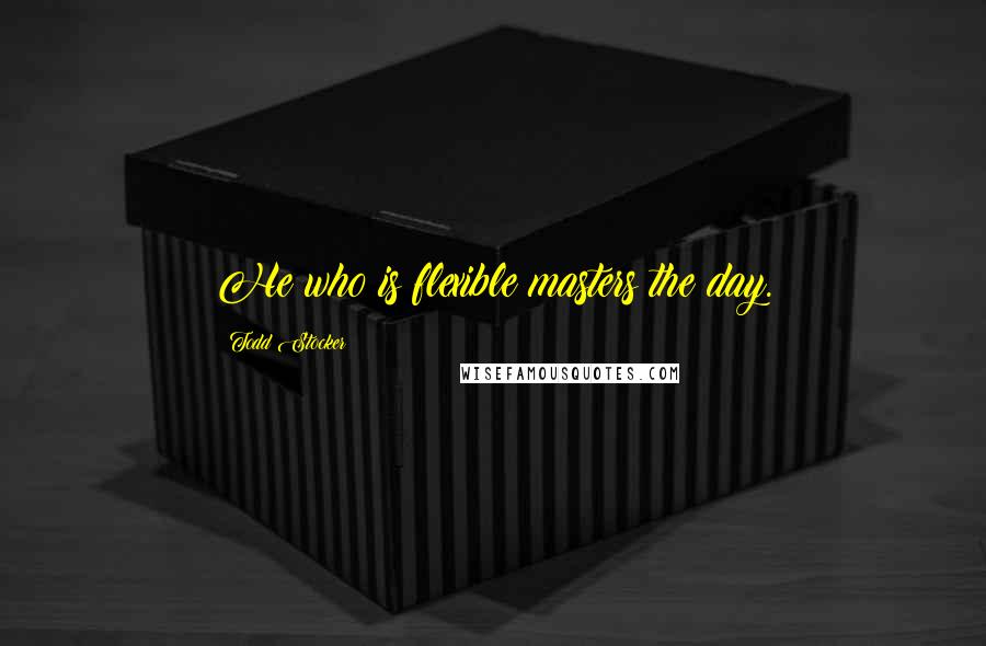 Todd Stocker Quotes: He who is flexible masters the day.