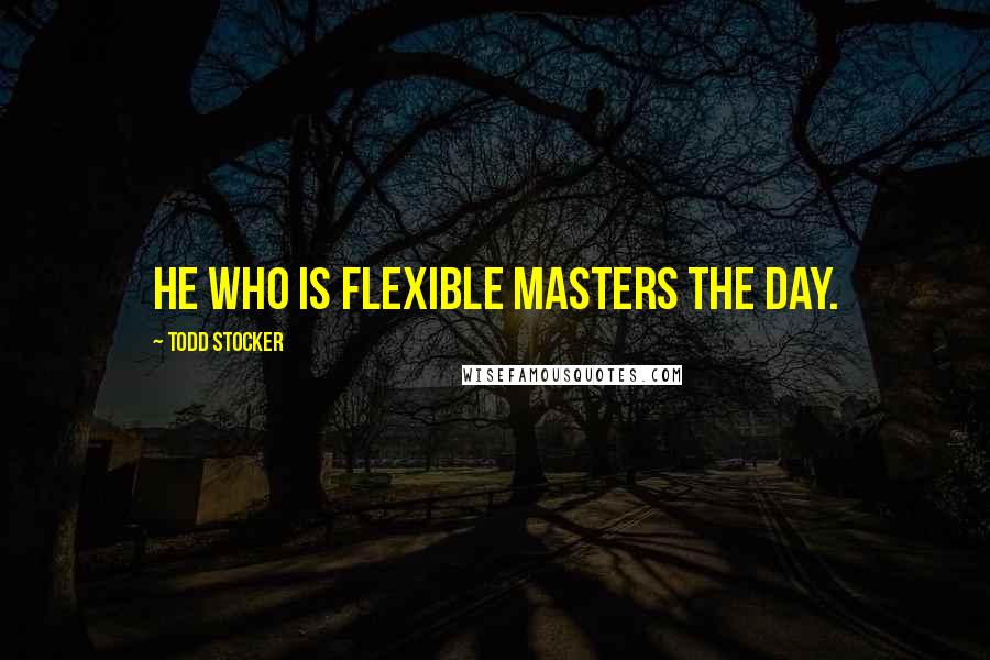 Todd Stocker Quotes: He who is flexible masters the day.