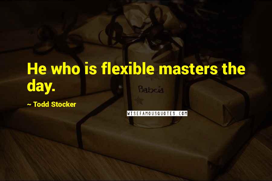 Todd Stocker Quotes: He who is flexible masters the day.