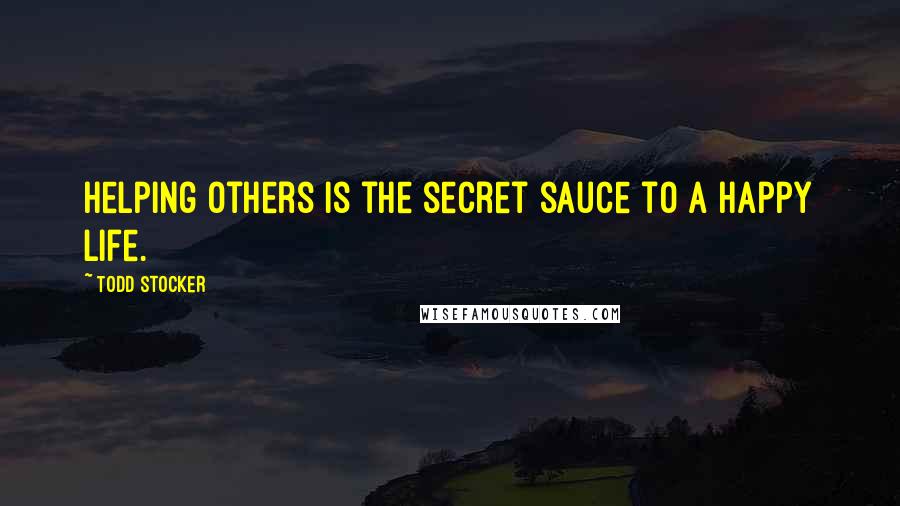 Todd Stocker Quotes: Helping others is the secret sauce to a happy life.