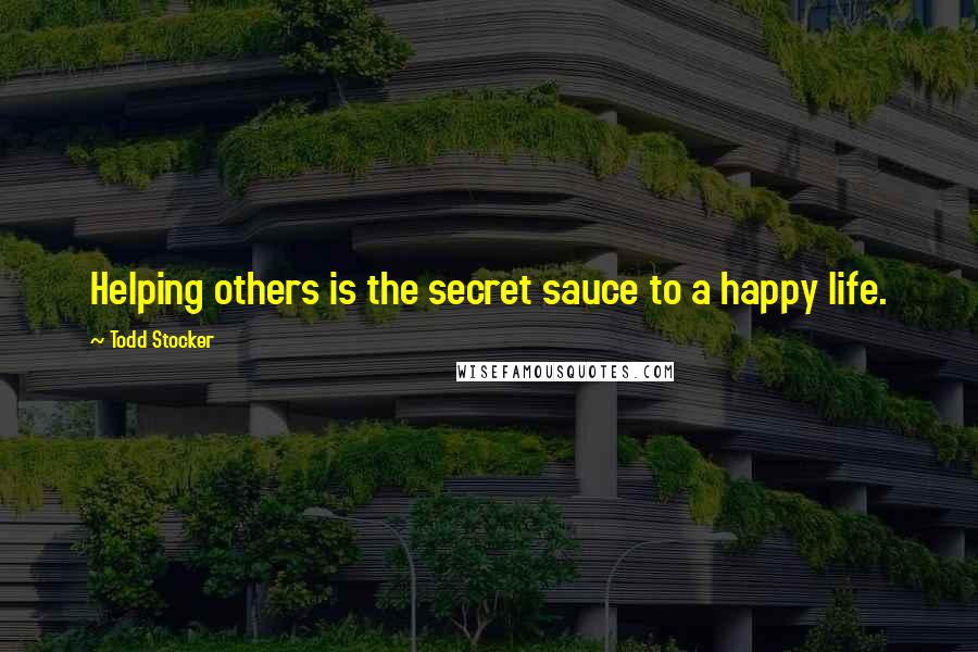 Todd Stocker Quotes: Helping others is the secret sauce to a happy life.