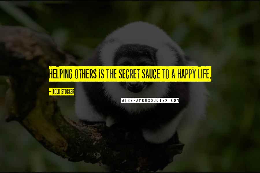 Todd Stocker Quotes: Helping others is the secret sauce to a happy life.