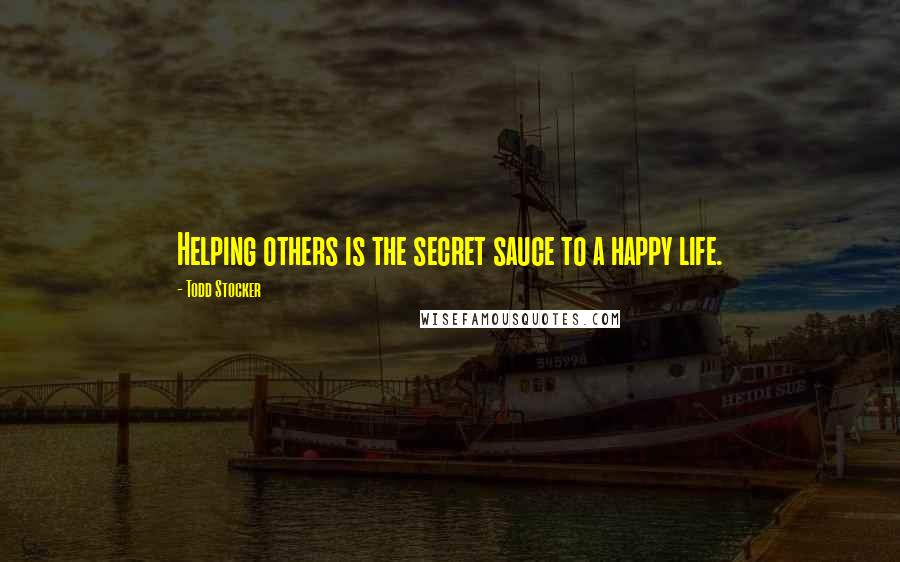 Todd Stocker Quotes: Helping others is the secret sauce to a happy life.