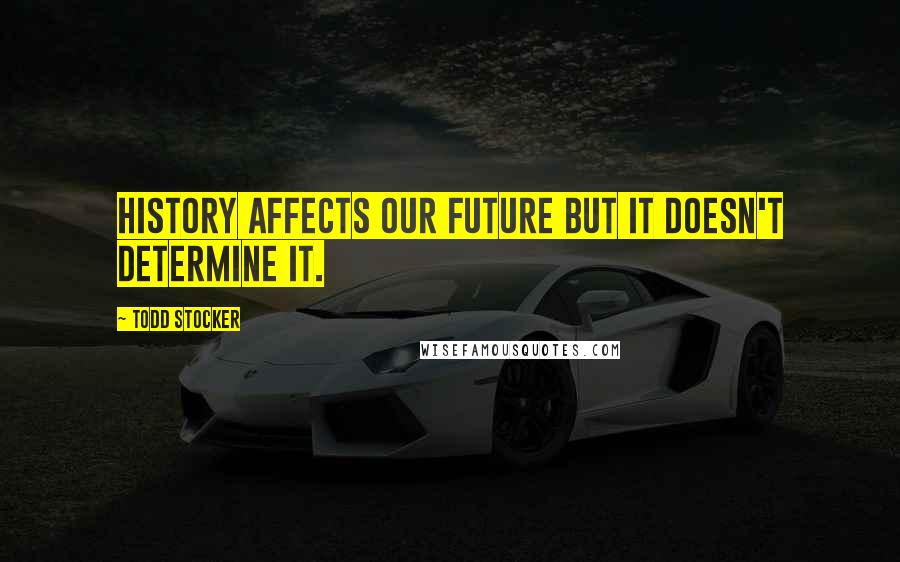 Todd Stocker Quotes: History affects our future but it doesn't determine it.