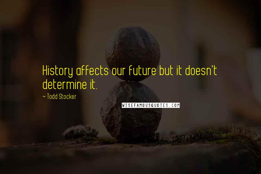 Todd Stocker Quotes: History affects our future but it doesn't determine it.