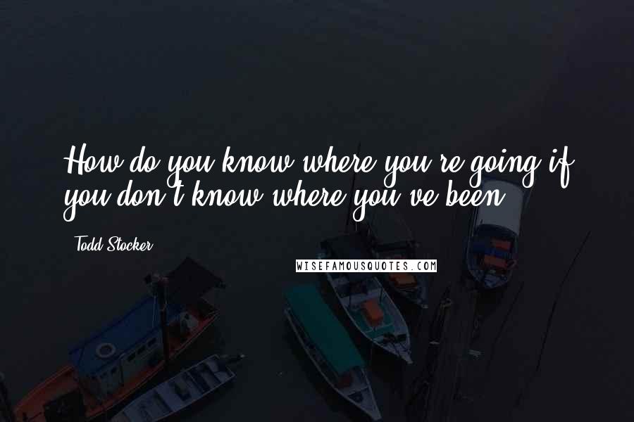 Todd Stocker Quotes: How do you know where you're going if you don't know where you've been