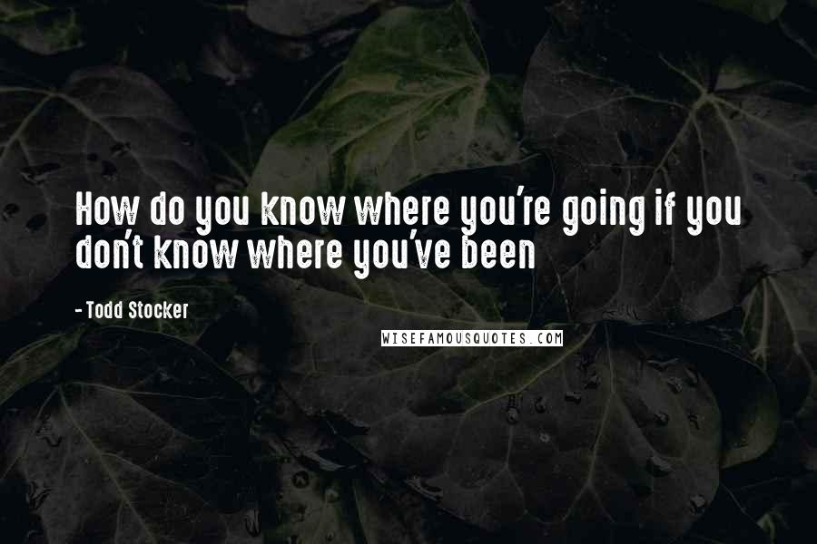 Todd Stocker Quotes: How do you know where you're going if you don't know where you've been