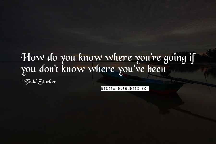 Todd Stocker Quotes: How do you know where you're going if you don't know where you've been