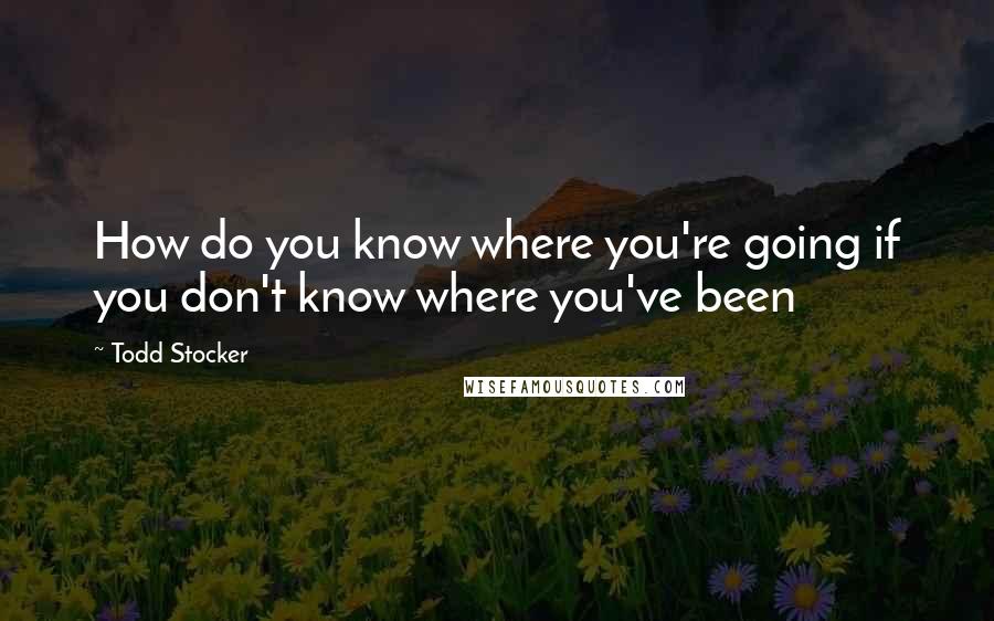 Todd Stocker Quotes: How do you know where you're going if you don't know where you've been