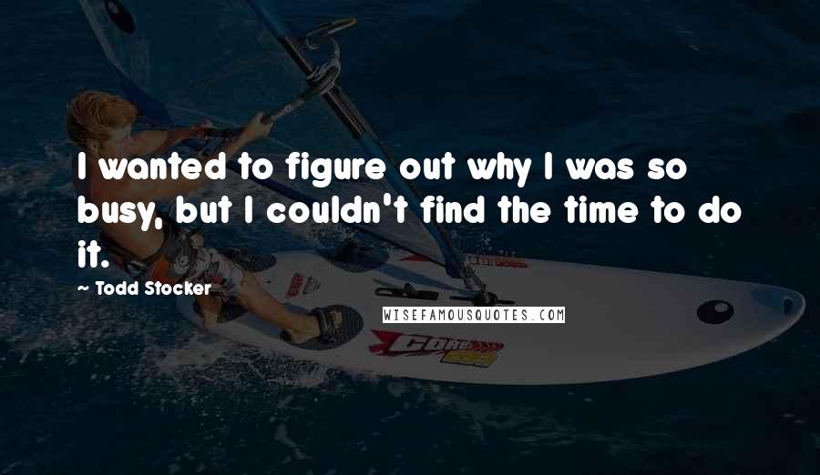 Todd Stocker Quotes: I wanted to figure out why I was so busy, but I couldn't find the time to do it.