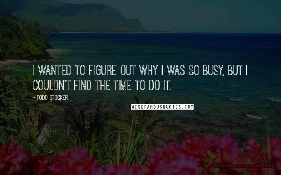 Todd Stocker Quotes: I wanted to figure out why I was so busy, but I couldn't find the time to do it.