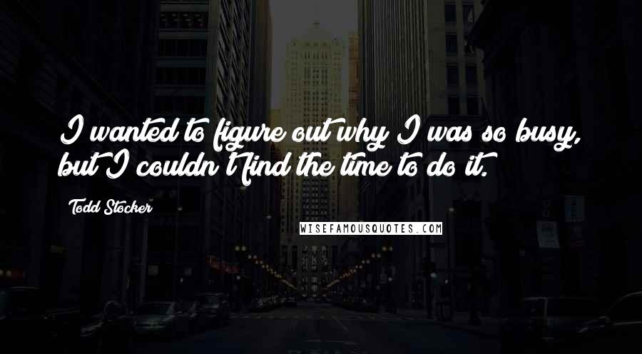 Todd Stocker Quotes: I wanted to figure out why I was so busy, but I couldn't find the time to do it.