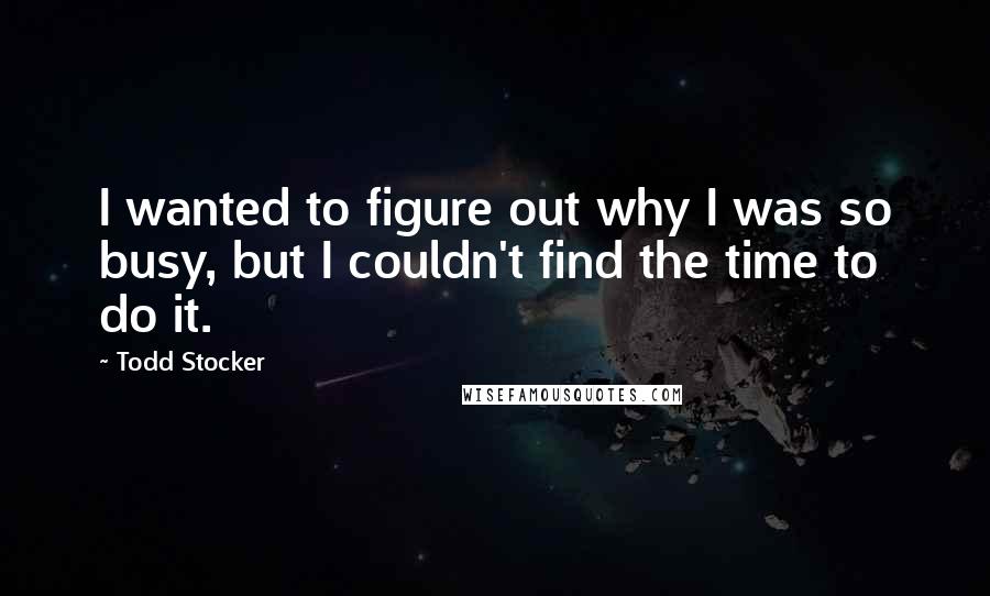 Todd Stocker Quotes: I wanted to figure out why I was so busy, but I couldn't find the time to do it.