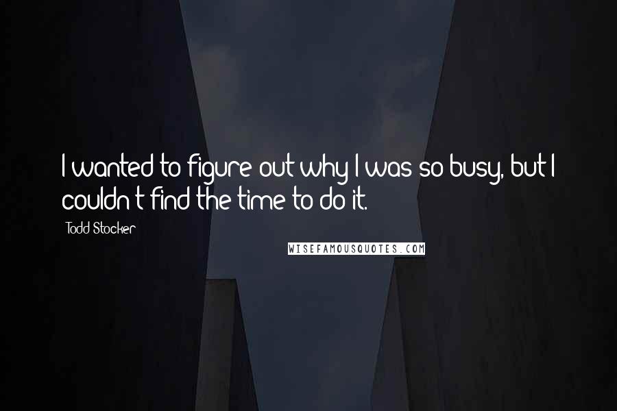 Todd Stocker Quotes: I wanted to figure out why I was so busy, but I couldn't find the time to do it.