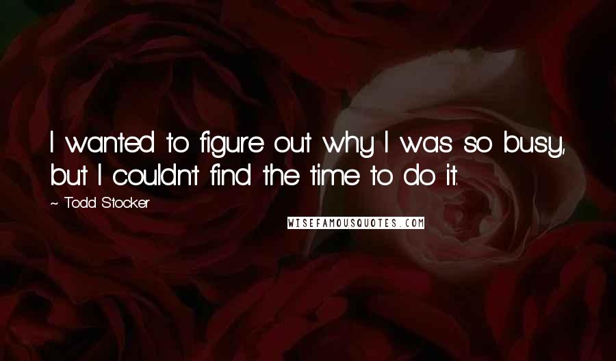 Todd Stocker Quotes: I wanted to figure out why I was so busy, but I couldn't find the time to do it.