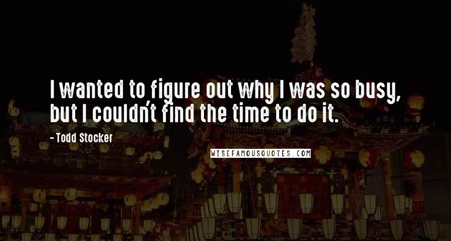 Todd Stocker Quotes: I wanted to figure out why I was so busy, but I couldn't find the time to do it.