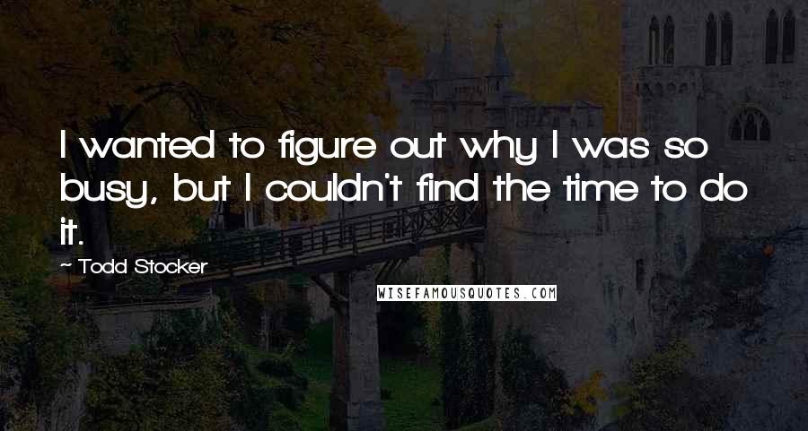 Todd Stocker Quotes: I wanted to figure out why I was so busy, but I couldn't find the time to do it.