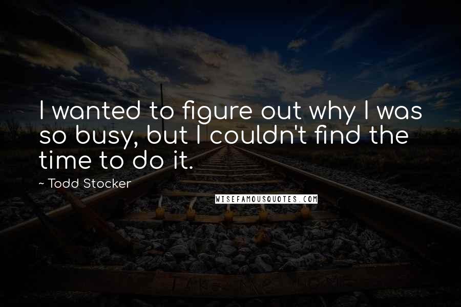 Todd Stocker Quotes: I wanted to figure out why I was so busy, but I couldn't find the time to do it.