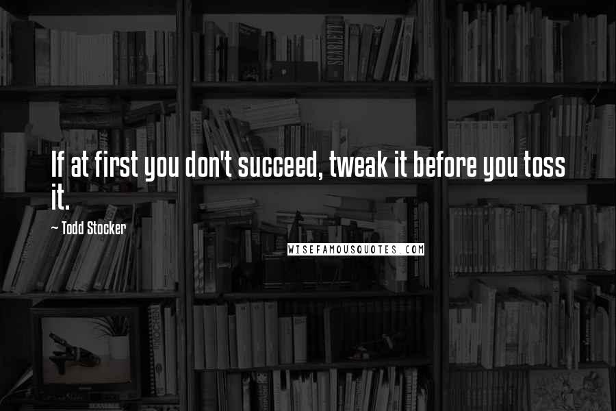 Todd Stocker Quotes: If at first you don't succeed, tweak it before you toss it.