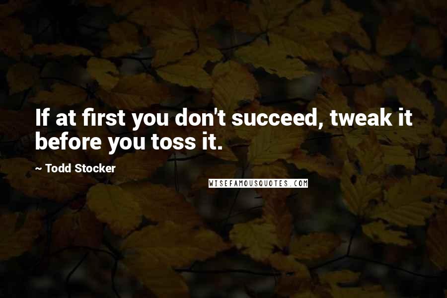 Todd Stocker Quotes: If at first you don't succeed, tweak it before you toss it.