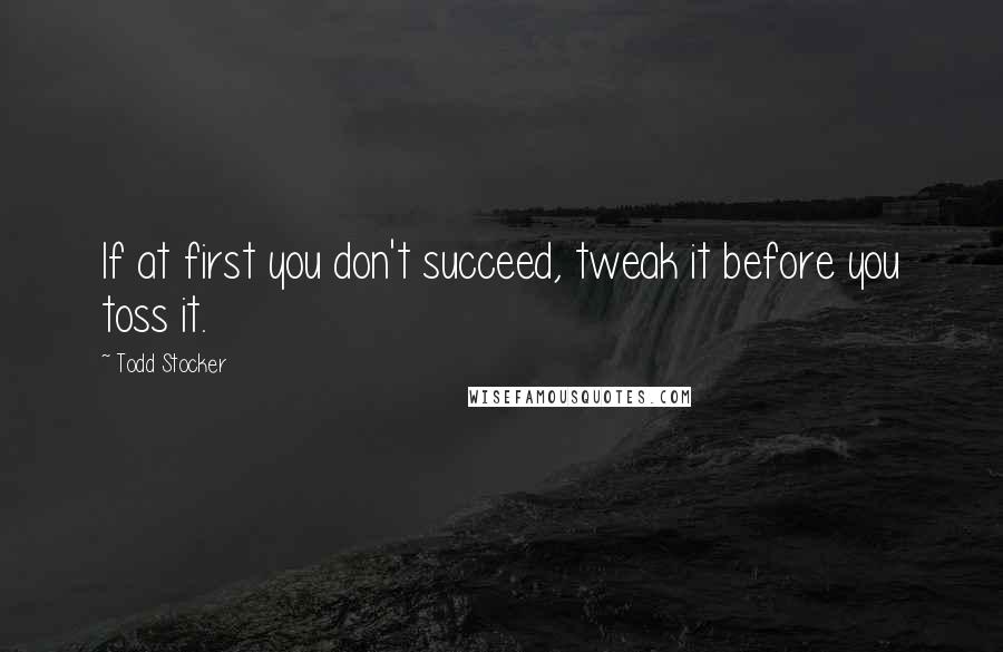 Todd Stocker Quotes: If at first you don't succeed, tweak it before you toss it.