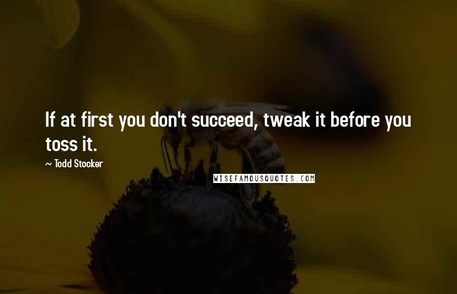 Todd Stocker Quotes: If at first you don't succeed, tweak it before you toss it.