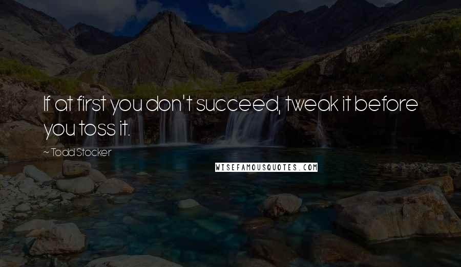 Todd Stocker Quotes: If at first you don't succeed, tweak it before you toss it.