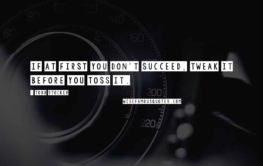 Todd Stocker Quotes: If at first you don't succeed, tweak it before you toss it.