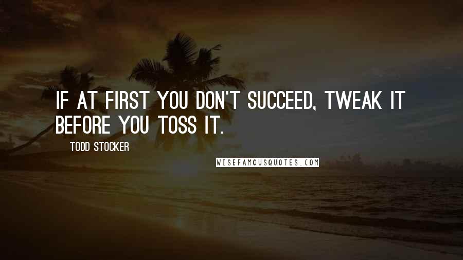 Todd Stocker Quotes: If at first you don't succeed, tweak it before you toss it.