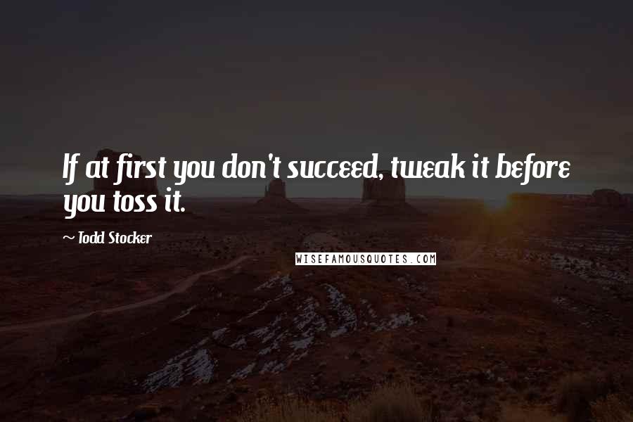 Todd Stocker Quotes: If at first you don't succeed, tweak it before you toss it.