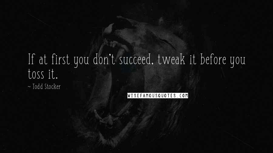 Todd Stocker Quotes: If at first you don't succeed, tweak it before you toss it.