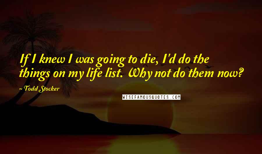Todd Stocker Quotes: If I knew I was going to die, I'd do the things on my life list. Why not do them now?