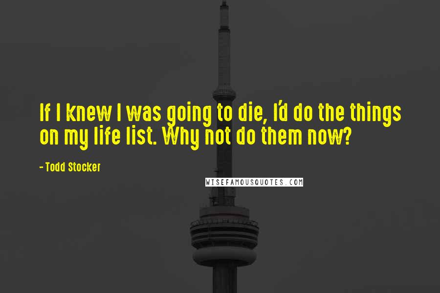 Todd Stocker Quotes: If I knew I was going to die, I'd do the things on my life list. Why not do them now?