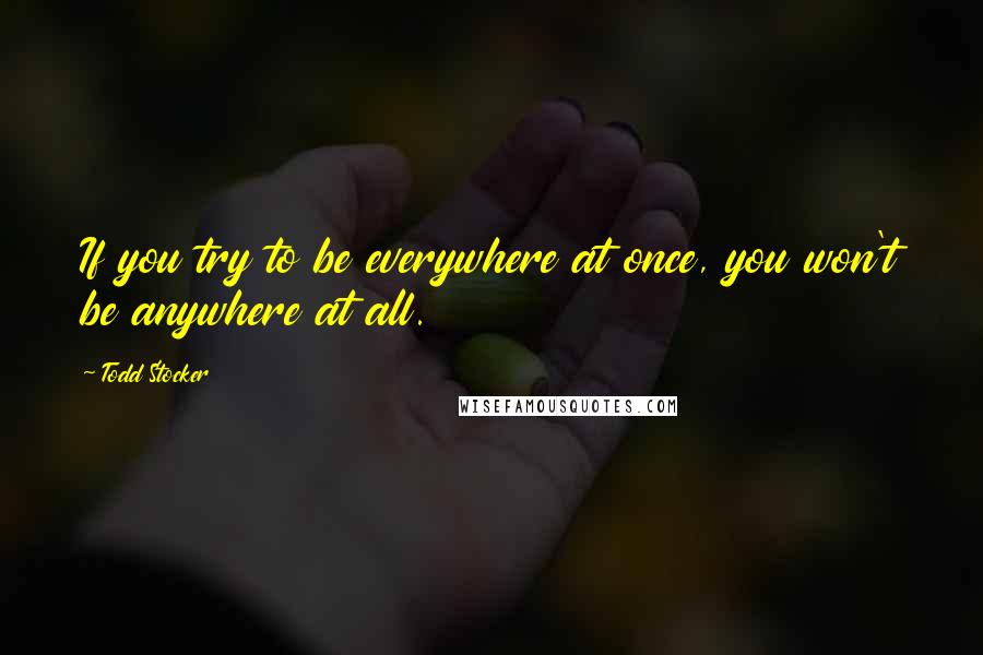 Todd Stocker Quotes: If you try to be everywhere at once, you won't be anywhere at all.