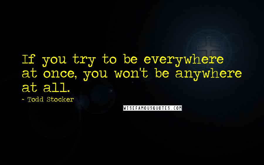 Todd Stocker Quotes: If you try to be everywhere at once, you won't be anywhere at all.