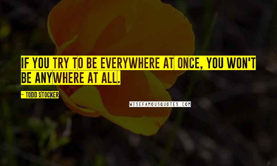 Todd Stocker Quotes: If you try to be everywhere at once, you won't be anywhere at all.