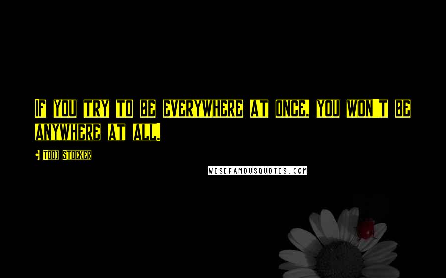 Todd Stocker Quotes: If you try to be everywhere at once, you won't be anywhere at all.