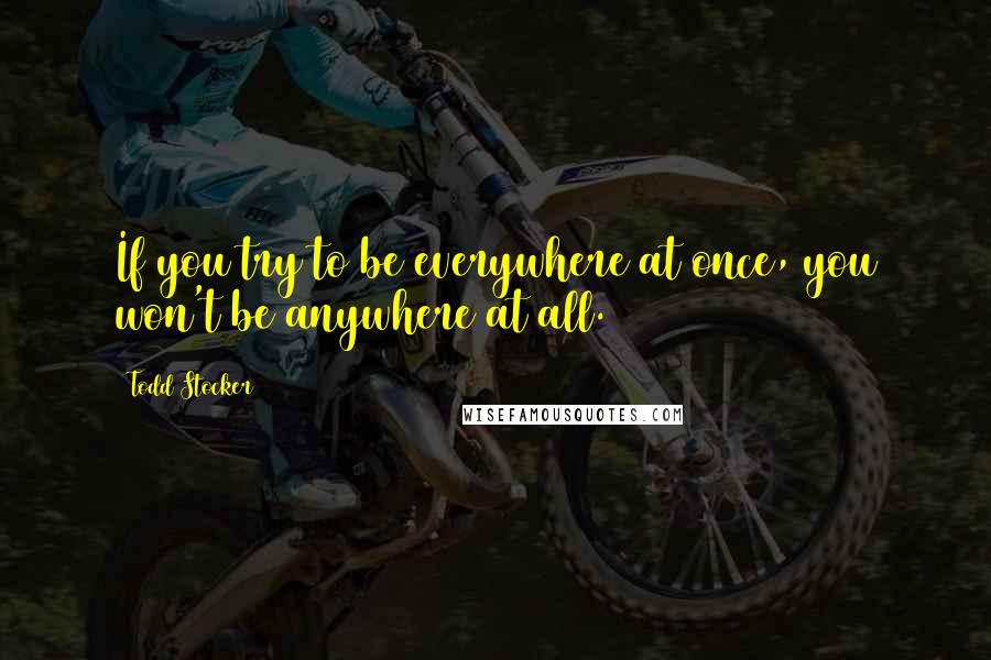 Todd Stocker Quotes: If you try to be everywhere at once, you won't be anywhere at all.