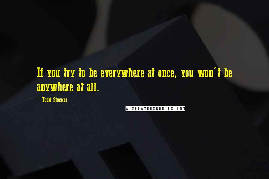 Todd Stocker Quotes: If you try to be everywhere at once, you won't be anywhere at all.