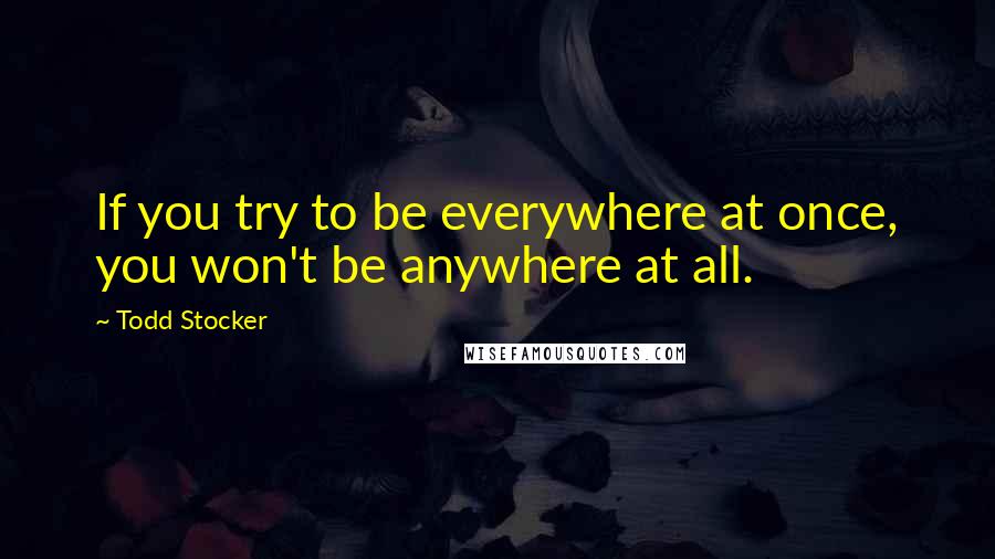 Todd Stocker Quotes: If you try to be everywhere at once, you won't be anywhere at all.