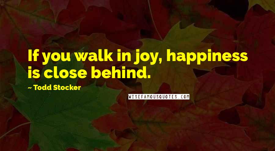 Todd Stocker Quotes: If you walk in joy, happiness is close behind.